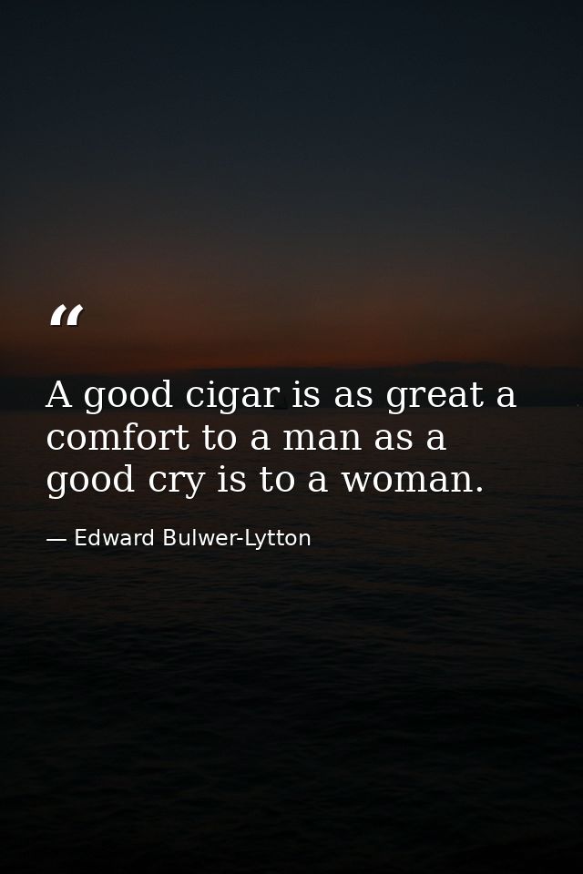 A good cigar is as great a comfort to a man as a good cry is to a woman. — Edward Bulwer-Lytton