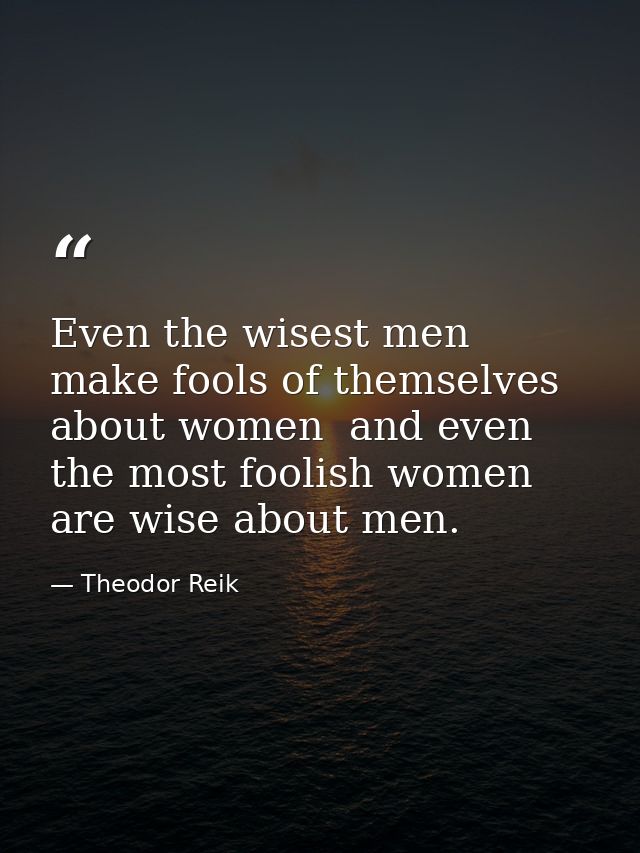 Even the wisest men make fools of themselves about women  and even the most foolish women are wise about men. — Theodor Reik