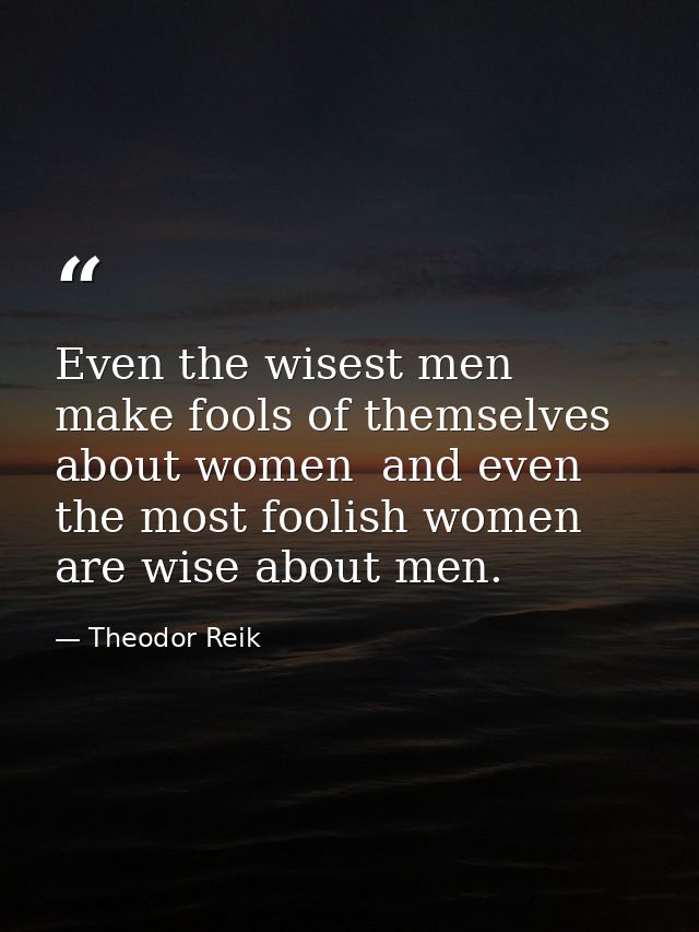 Even the wisest men make fools of themselves about women  and even the most foolish women are wise about men. — Theodor Reik