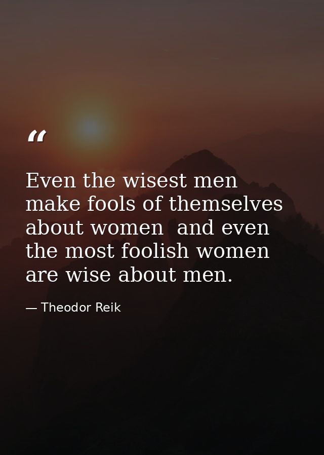 Even the wisest men make fools of themselves about women  and even the most foolish women are wise about men. — Theodor Reik
