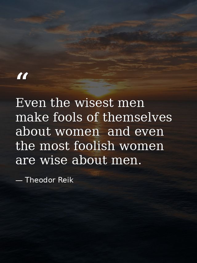 Even the wisest men make fools of themselves about women  and even the most foolish women are wise about men. — Theodor Reik