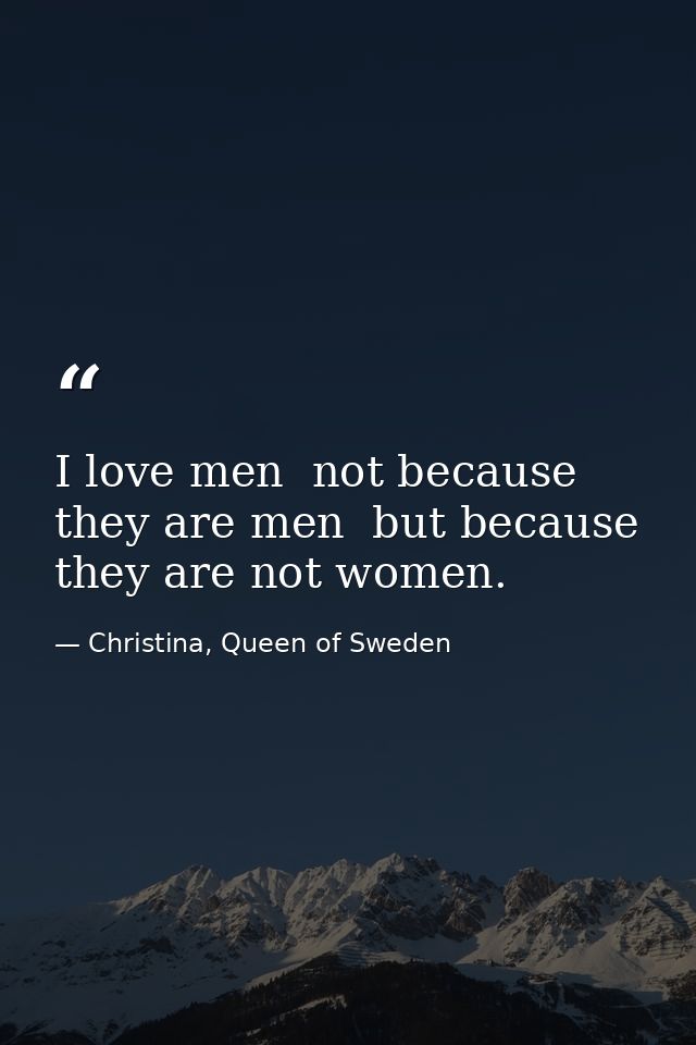 I love men  not because they are men  but because they are not women. — Christina, Queen of Sweden