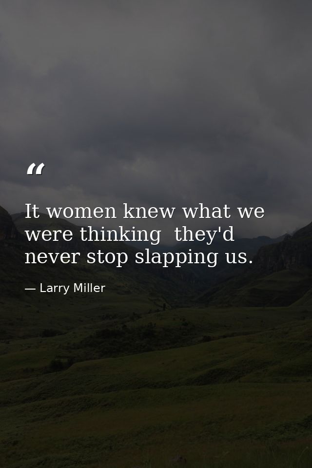 It women knew what we were thinking  they'd never stop slapping us. — Larry Miller