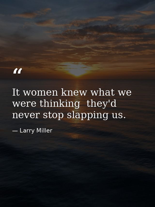 It women knew what we were thinking  they'd never stop slapping us. — Larry Miller