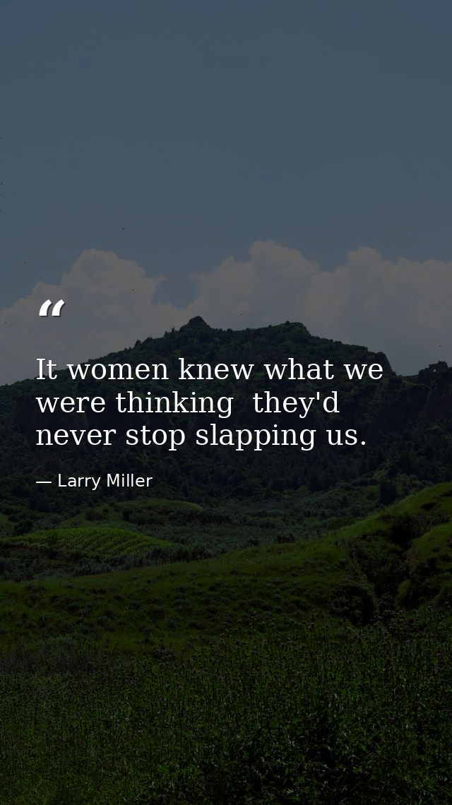 It women knew what we were thinking  they'd never stop slapping us. — Larry Miller
