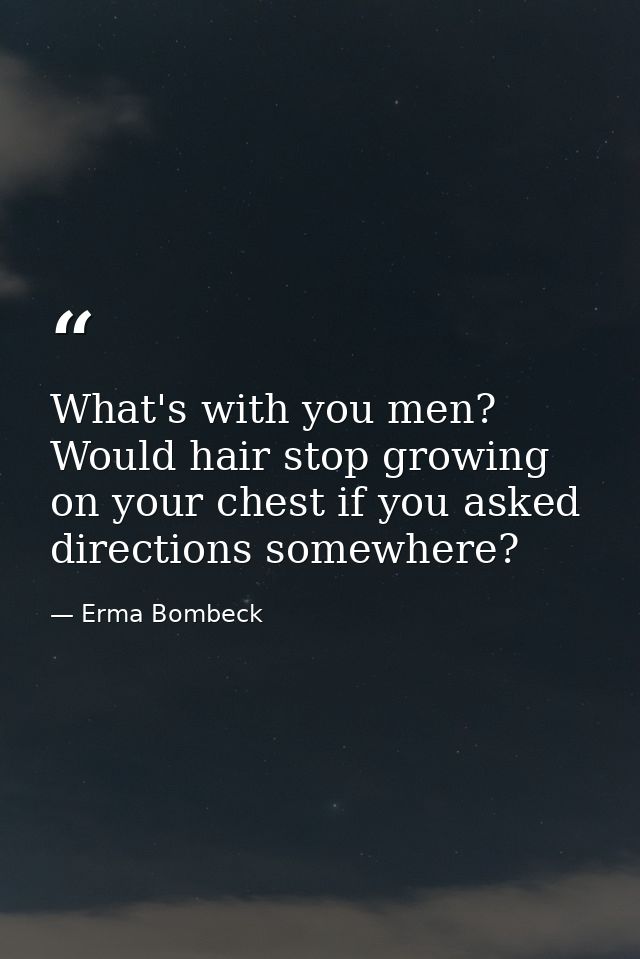 What's with you men? Would hair stop growing on your chest if you asked directions somewhere? — Erma Bombeck