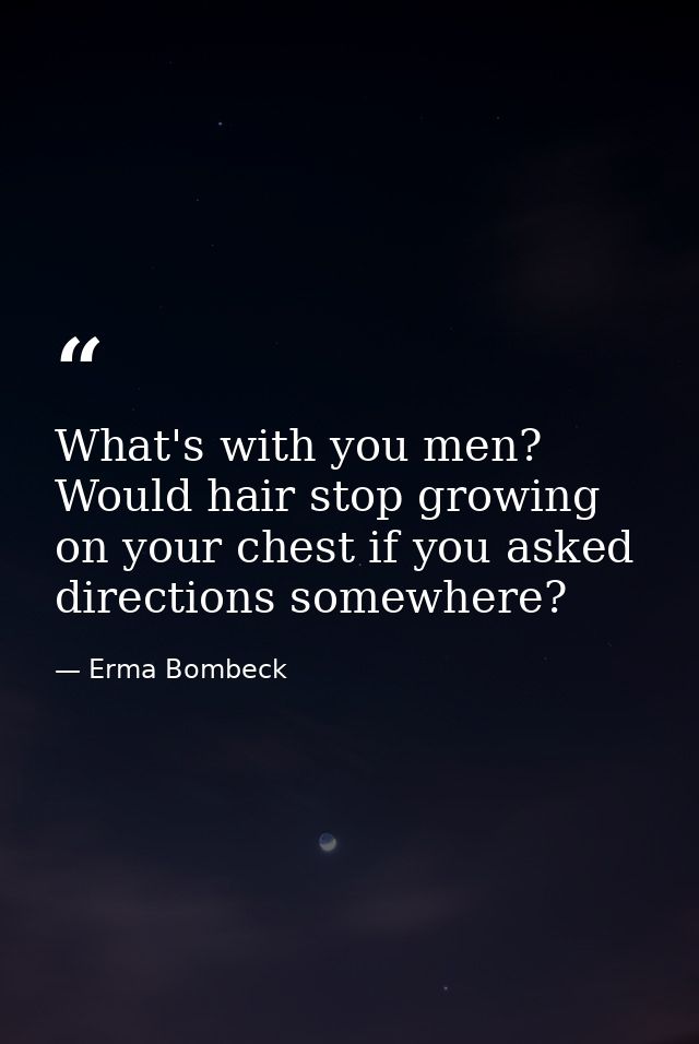 What's with you men? Would hair stop growing on your chest if you asked directions somewhere? — Erma Bombeck