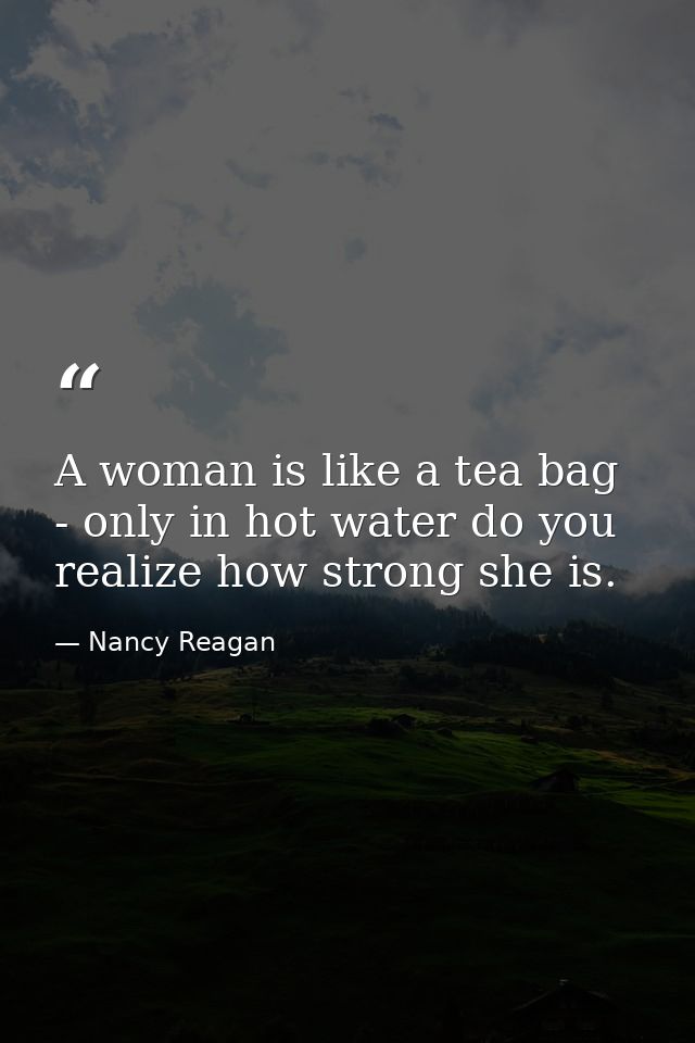 A woman is like a tea bag - only in hot water do you realize how strong she is. — Nancy Reagan