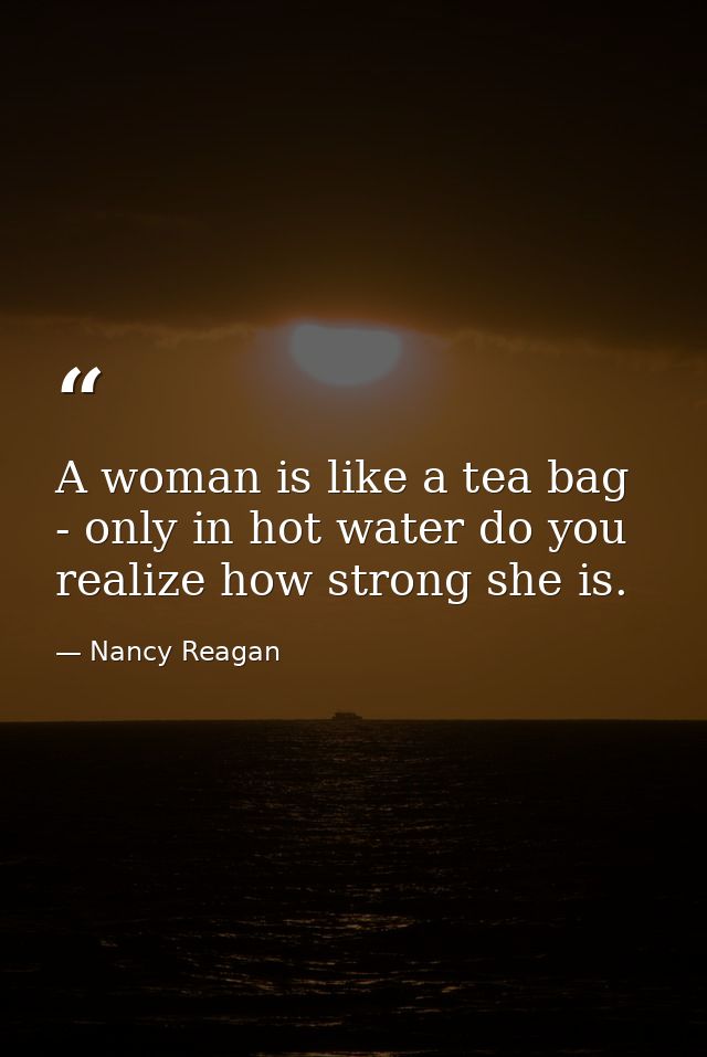 A woman is like a tea bag - only in hot water do you realize how strong she is. — Nancy Reagan