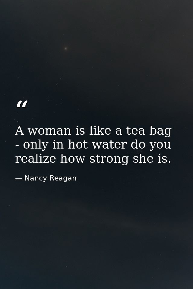A woman is like a tea bag - only in hot water do you realize how strong she is. — Nancy Reagan