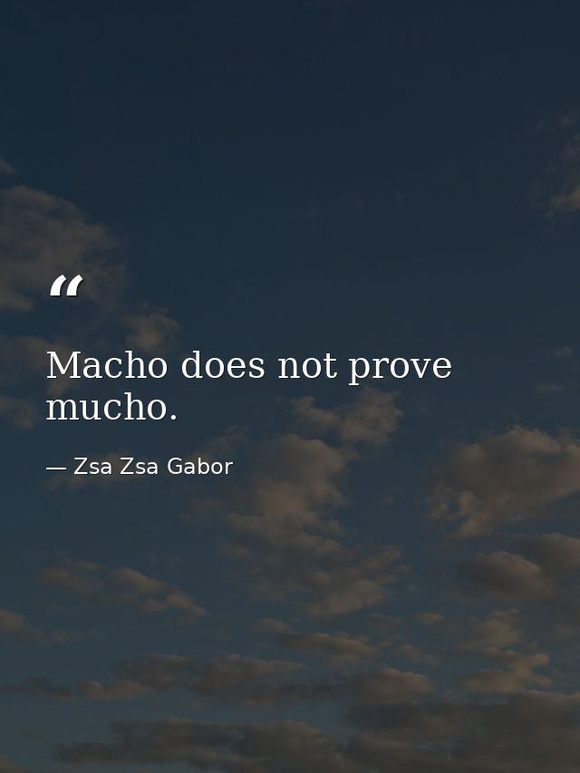 Macho does not prove mucho. — Zsa Zsa Gabor