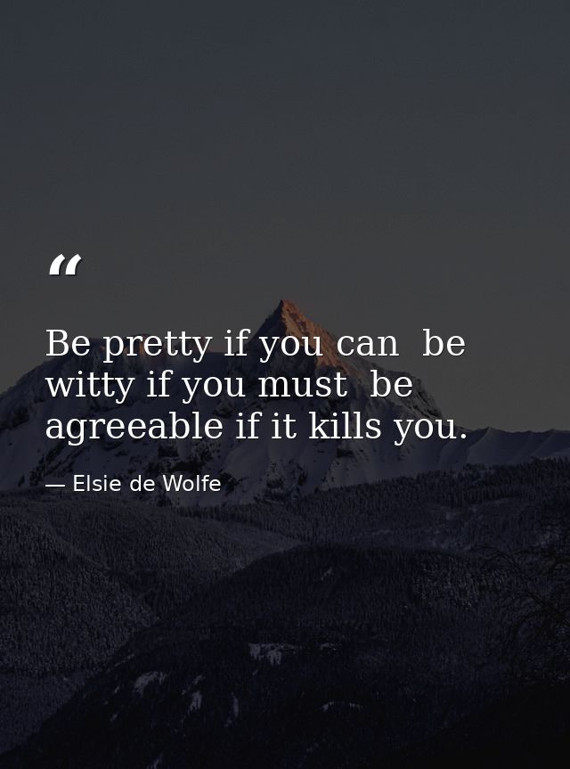 Be pretty if you can  be witty if you must  be agreeable if it kills you. — Elsie de Wolfe
