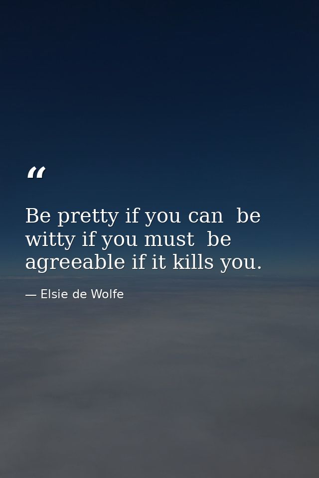 Be pretty if you can  be witty if you must  be agreeable if it kills you. — Elsie de Wolfe