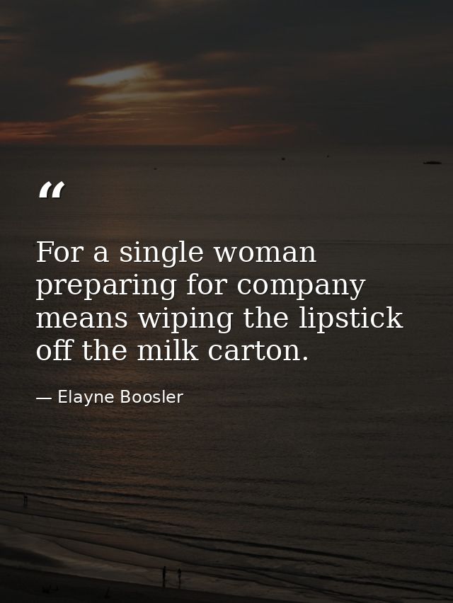 For a single woman  preparing for company means wiping the lipstick off the milk carton. — Elayne Boosler