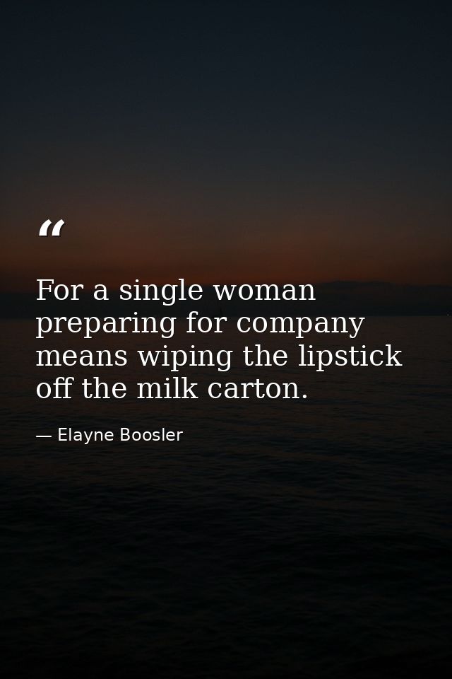 For a single woman  preparing for company means wiping the lipstick off the milk carton. — Elayne Boosler