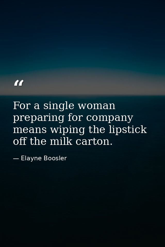 For a single woman  preparing for company means wiping the lipstick off the milk carton. — Elayne Boosler