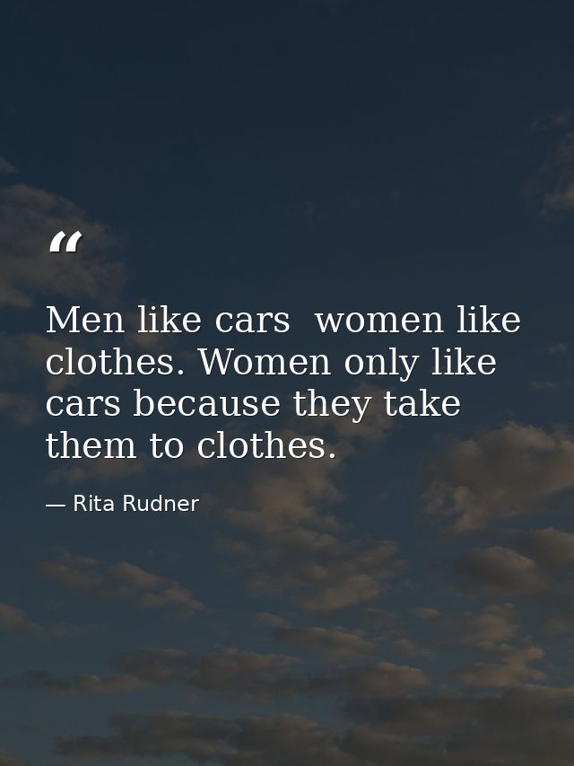 Men like cars  women like clothes. Women only like cars because they take them to clothes. — Rita Rudner