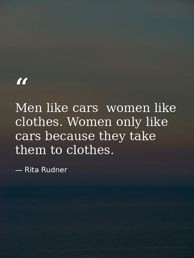 Men like cars  women like clothes. Women only like cars because they take them to clothes. — Rita Rudner