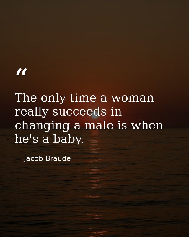 The only time a woman really succeeds in changing a male is when he's a baby. — Jacob Braude