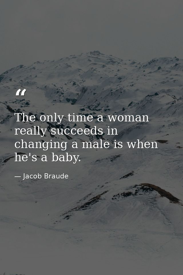 The only time a woman really succeeds in changing a male is when he's a baby. — Jacob Braude