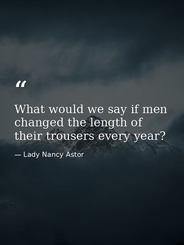What would we say if men changed the length of their trousers every year? — Lady Nancy Astor