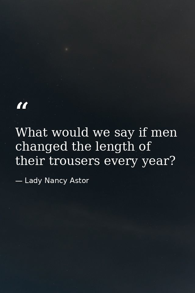 What would we say if men changed the length of their trousers every year? — Lady Nancy Astor