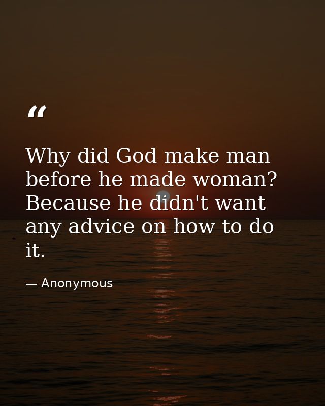 Why did God make man before he made woman? Because he didn't want any advice on how to do it. — Anonymous