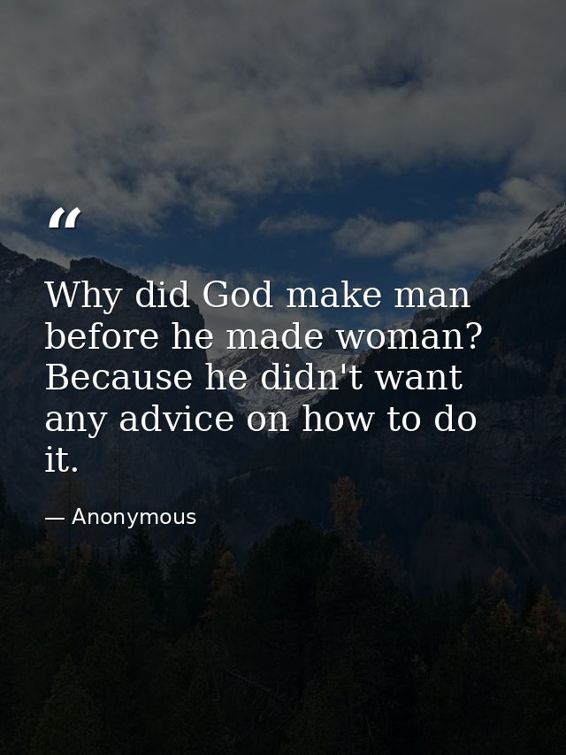 Why did God make man before he made woman? Because he didn't want any advice on how to do it. — Anonymous