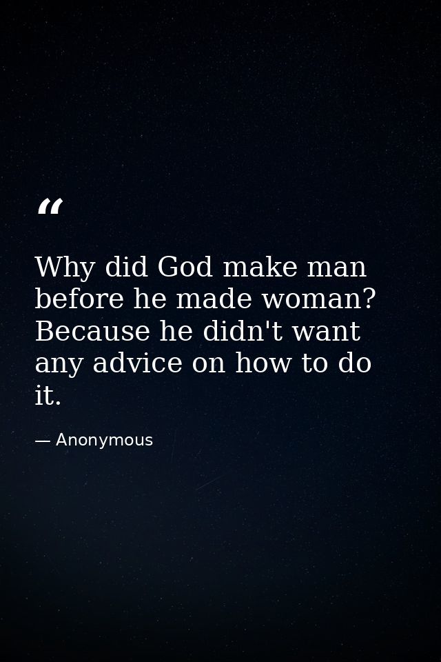Why did God make man before he made woman? Because he didn't want any advice on how to do it. — Anonymous
