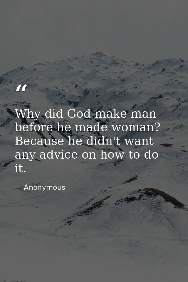 Why did God make man before he made woman? Because he didn't want any advice on how to do it. — Anonymous