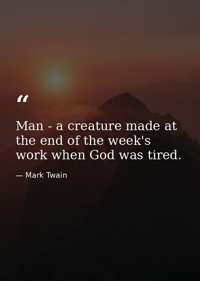 Man - a creature made at the end of the week's work when God was tired. — Mark Twain