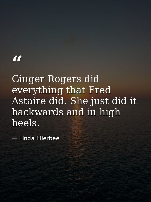 Ginger Rogers did everything that Fred Astaire did. She just did it backwards and in high heels. — Linda Ellerbee