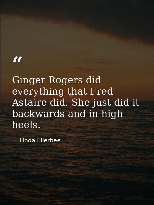 Ginger Rogers did everything that Fred Astaire did. She just did it backwards and in high heels. — Linda Ellerbee