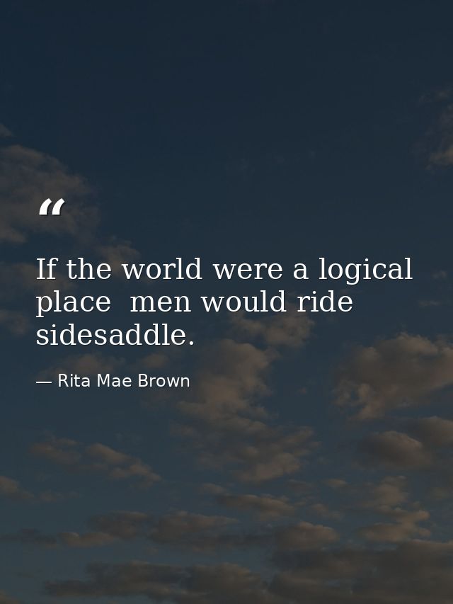 If the world were a logical place  men would ride sidesaddle. — Rita Mae Brown
