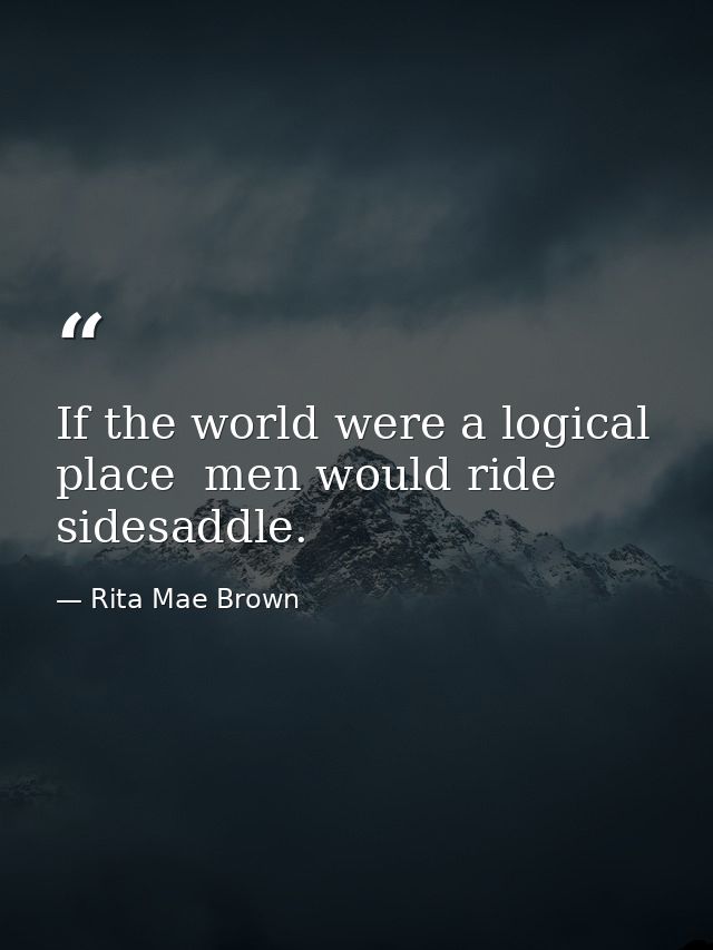 If the world were a logical place  men would ride sidesaddle. — Rita Mae Brown