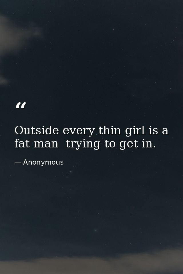 Outside every thin girl is a fat man  trying to get in. — Anonymous