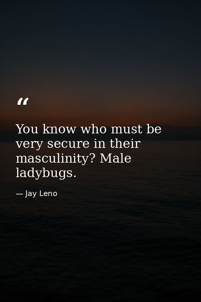 You know who must be very secure in their masculinity? Male ladybugs. — Jay Leno