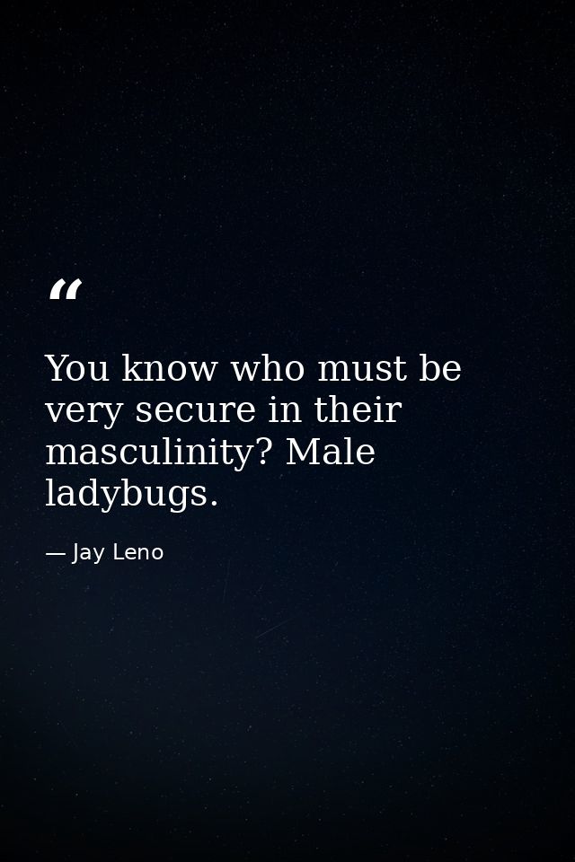 You know who must be very secure in their masculinity? Male ladybugs. — Jay Leno