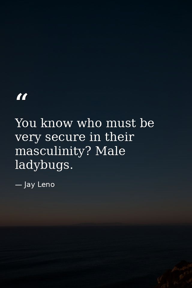 You know who must be very secure in their masculinity? Male ladybugs. — Jay Leno