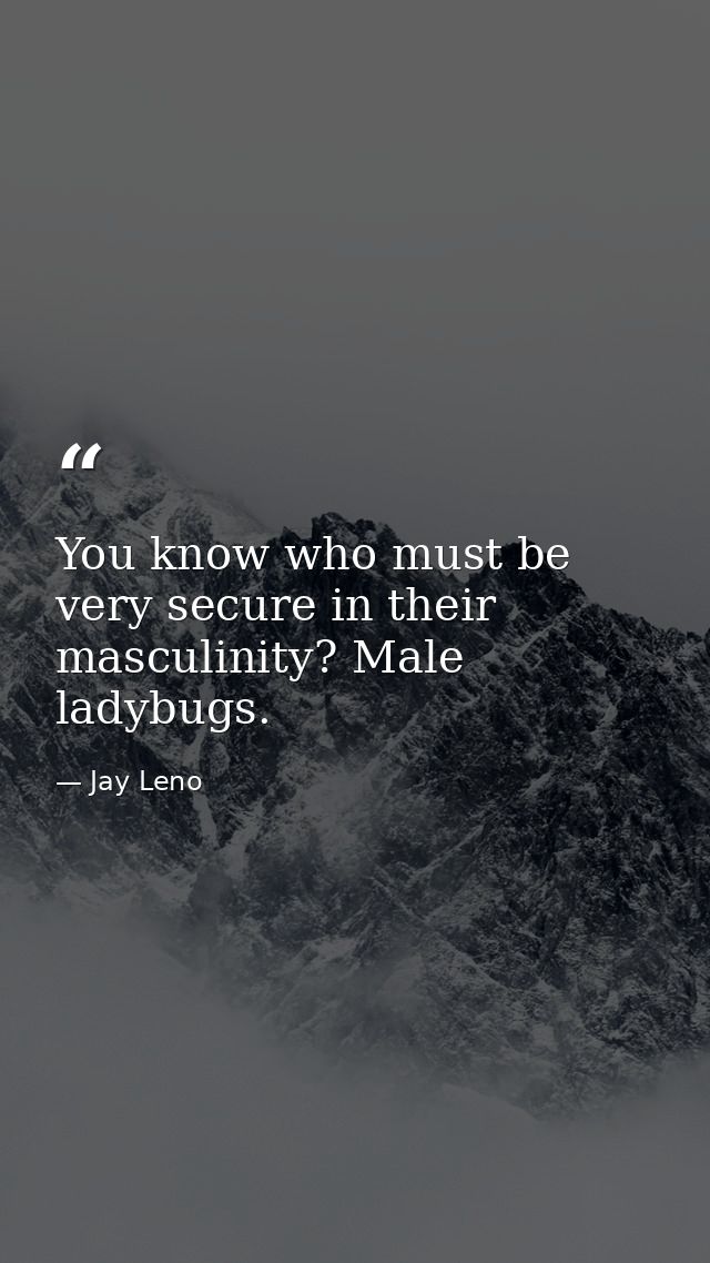 You know who must be very secure in their masculinity? Male ladybugs. — Jay Leno