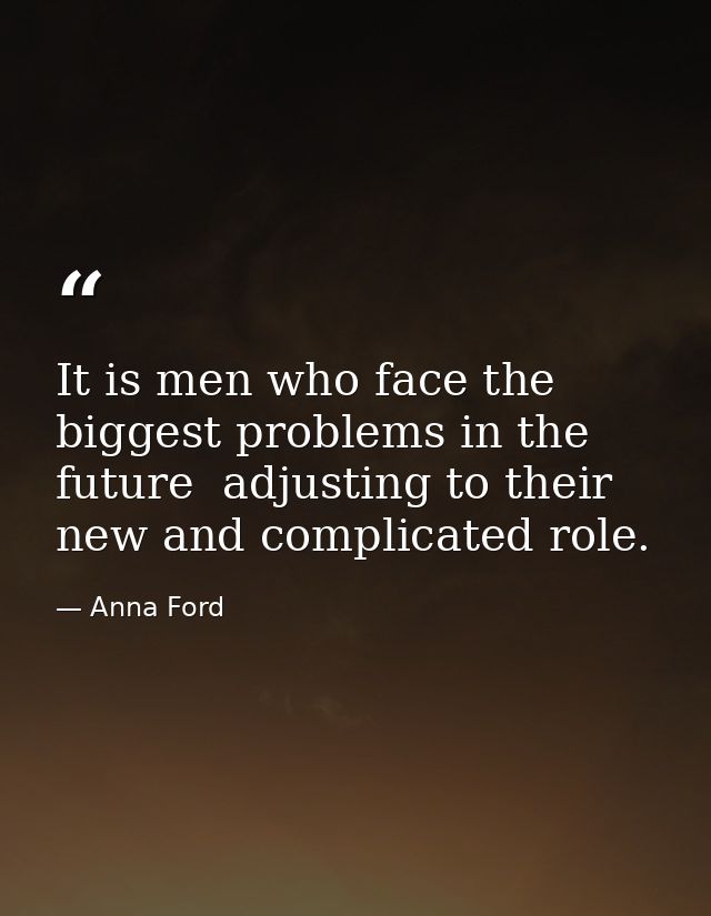It is men who face the biggest problems in the future  adjusting to their new and complicated role. — Anna Ford