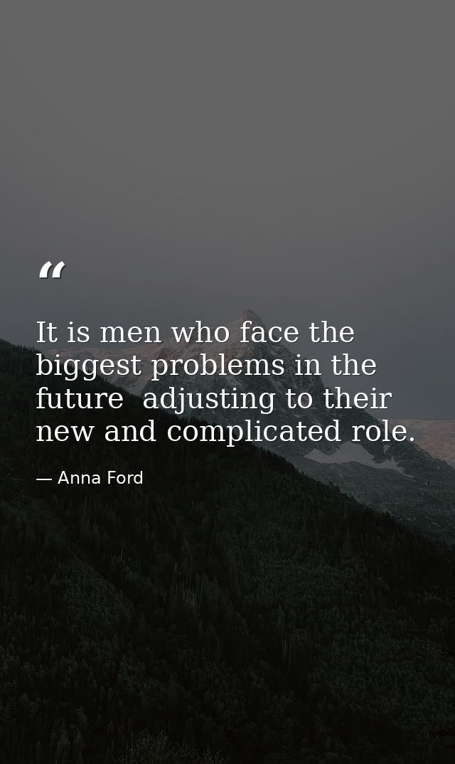 It is men who face the biggest problems in the future  adjusting to their new and complicated role. — Anna Ford