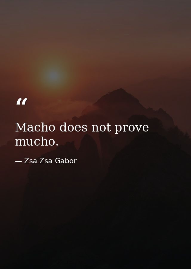Macho does not prove mucho. — Zsa Zsa Gabor