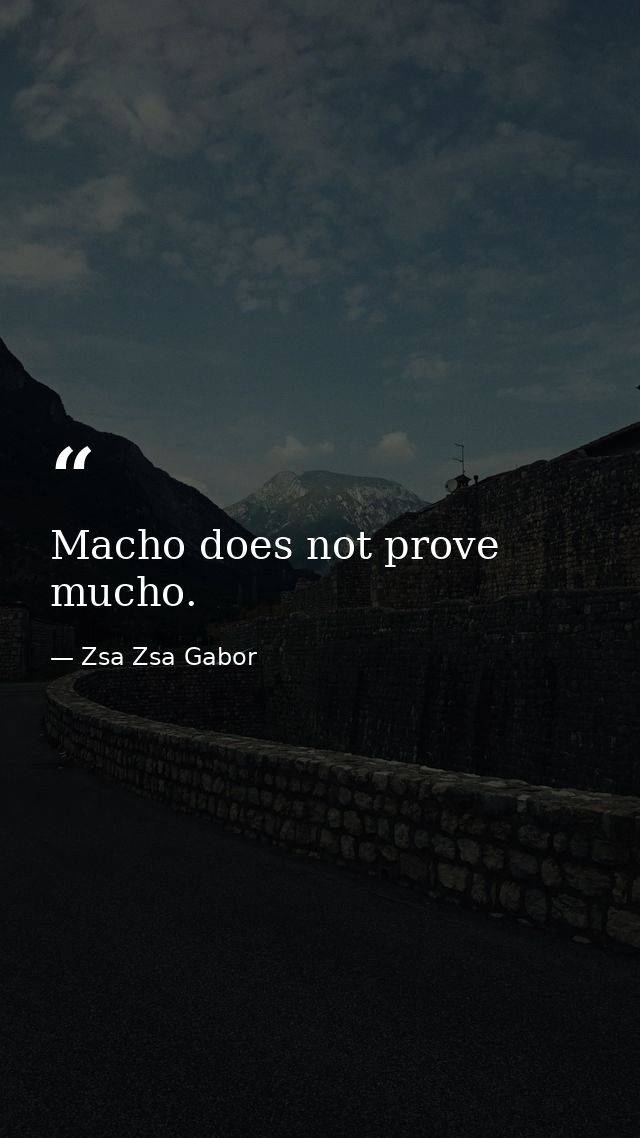 Macho does not prove mucho. — Zsa Zsa Gabor