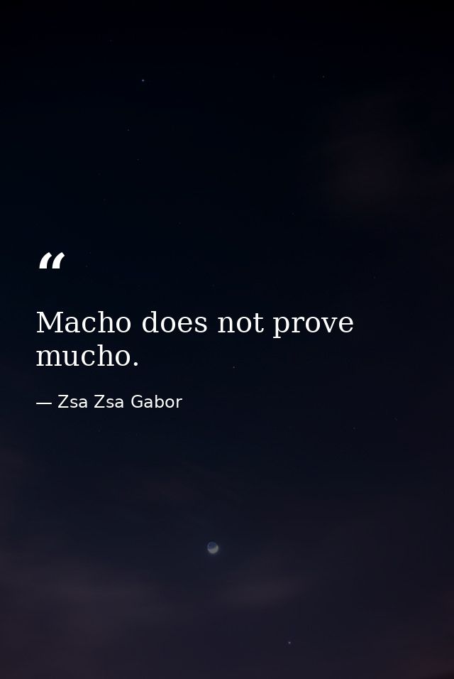 Macho does not prove mucho. — Zsa Zsa Gabor