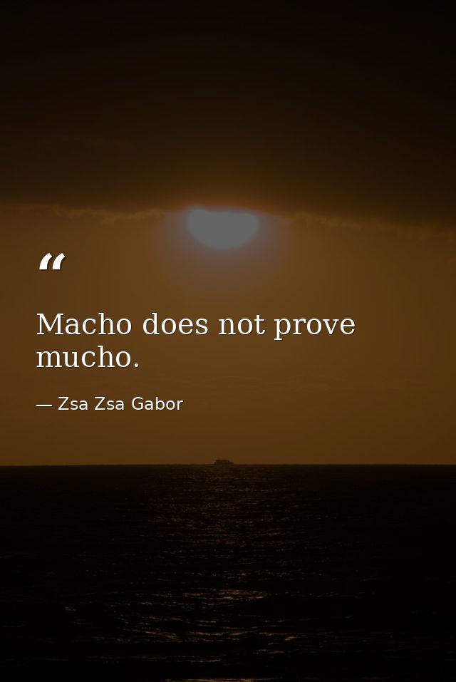 Macho does not prove mucho. — Zsa Zsa Gabor