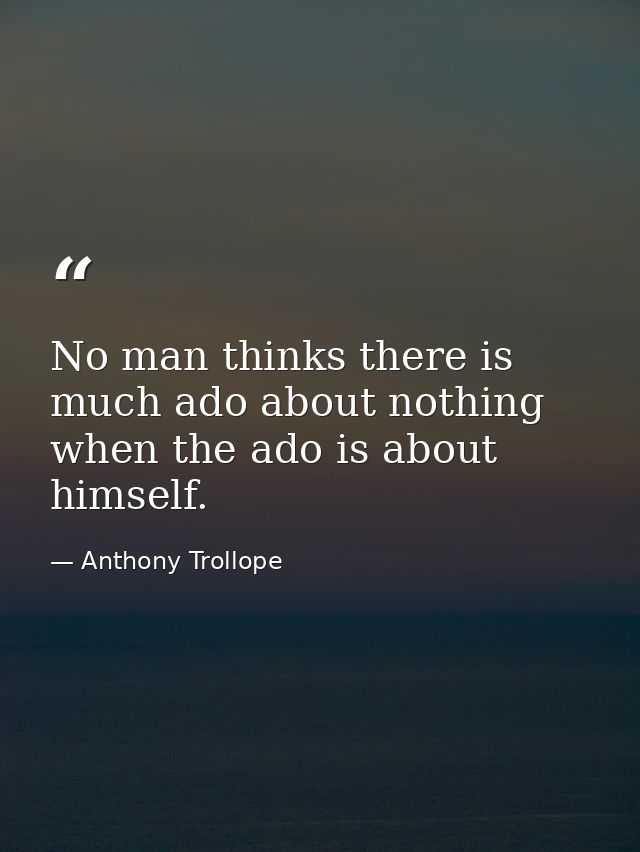 No man thinks there is much ado about nothing when the ado is about himself. — Anthony Trollope