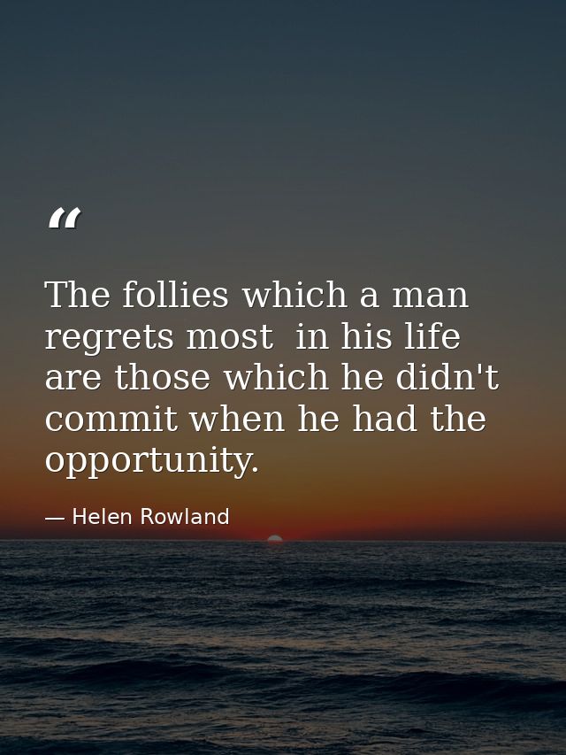 The follies which a man regrets most  in his life  are those which he didn't commit when he had the opportunity. — Helen Rowland