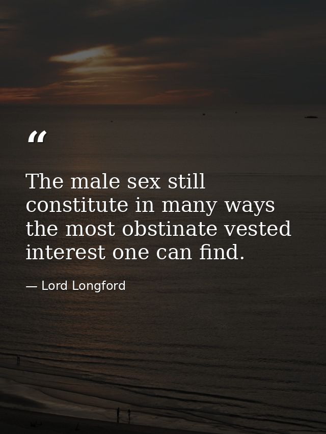 The male sex still constitute in many ways the most obstinate vested interest one can find. — Lord Longford