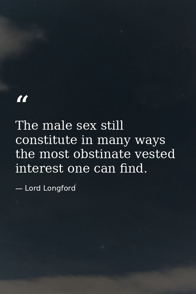 The male sex still constitute in many ways the most obstinate vested interest one can find. — Lord Longford